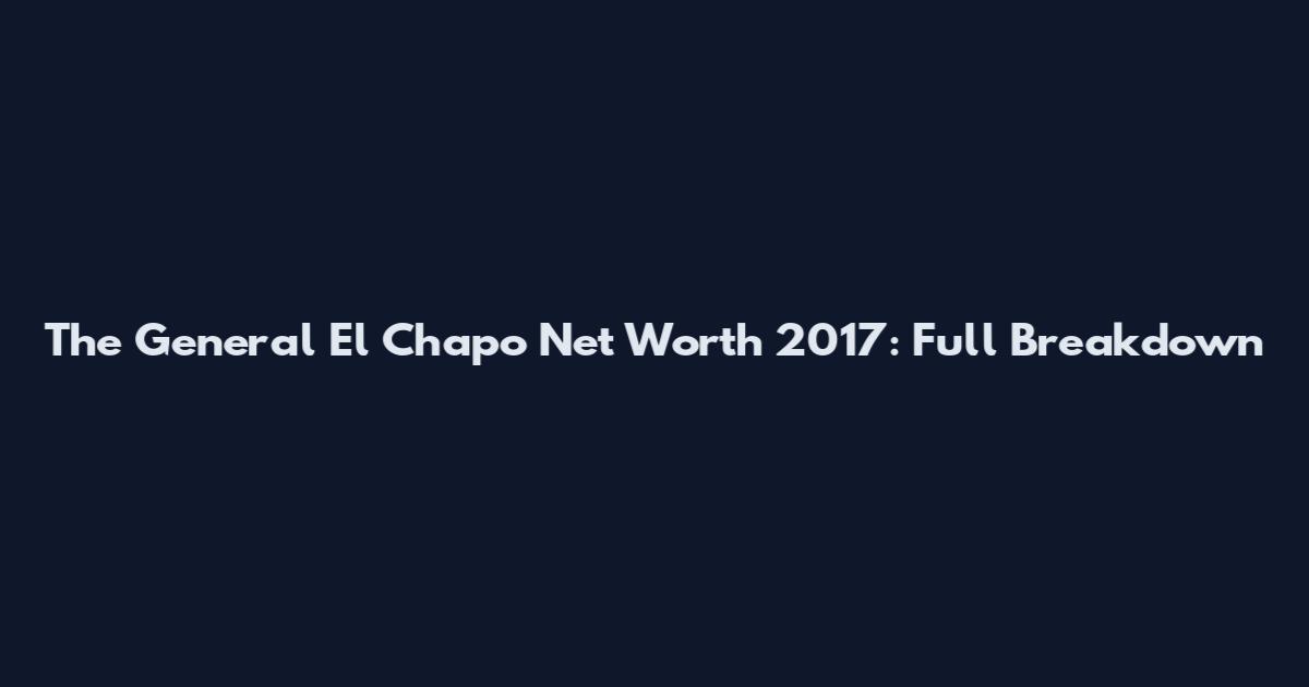 The General El Chapo Net Worth 2017: Full Breakdown