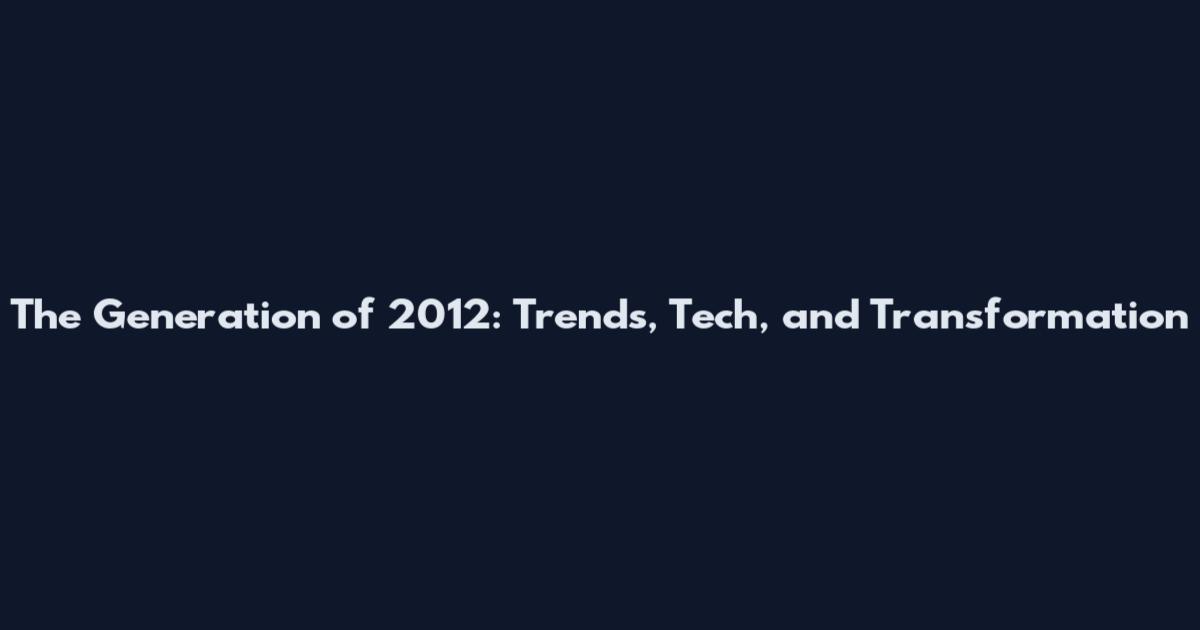 The Generation of 2012: Trends, Tech, and Transformation