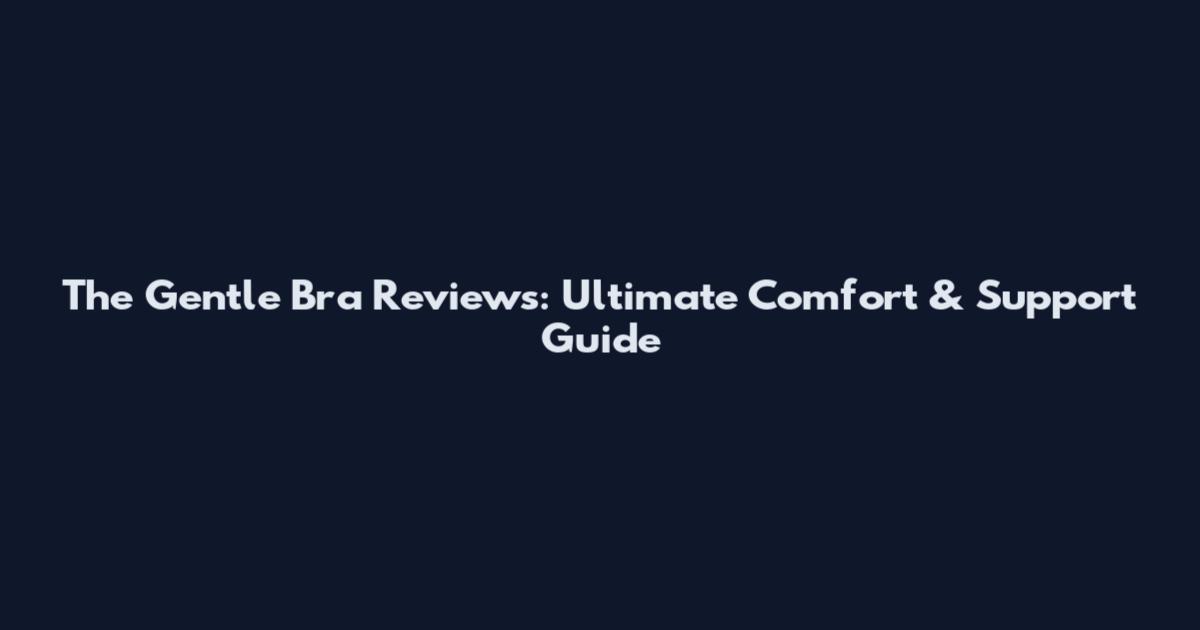 The Gentle Bra Reviews: Ultimate Comfort & Support Guide