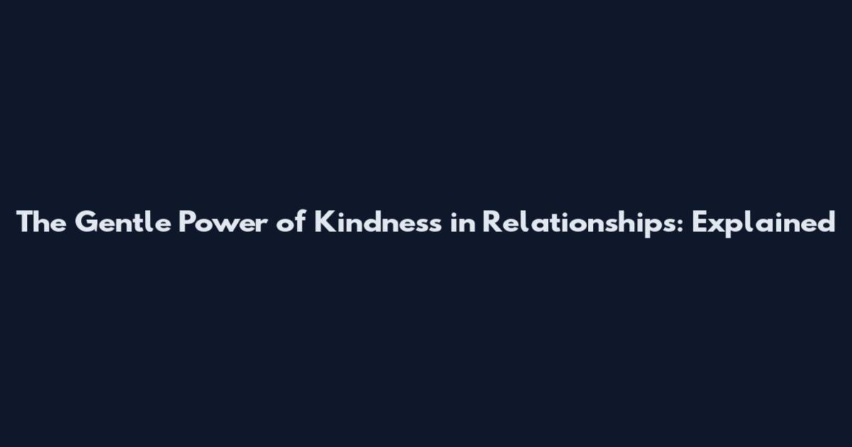 The Gentle Power of Kindness in Relationships: Explained