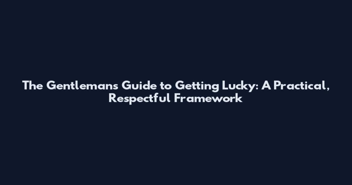 The Gentleman's Guide to Getting Lucky: A Practical, Respectful Framework