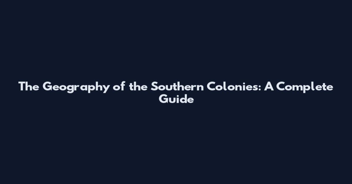 The Geography of the Southern Colonies: A Complete Guide