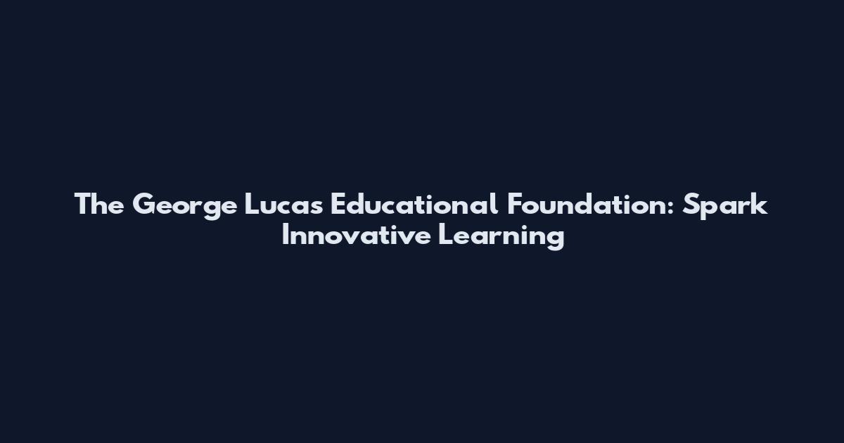 The George Lucas Educational Foundation: Spark Innovative Learning