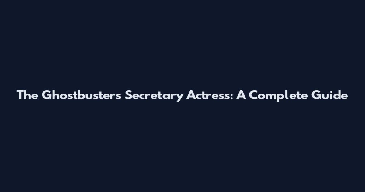 The Ghostbusters Secretary Actress: A Complete Guide