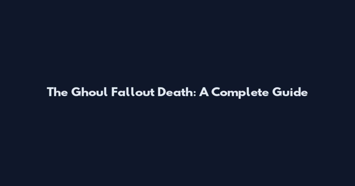 The Ghoul Fallout Death: A Complete Guide