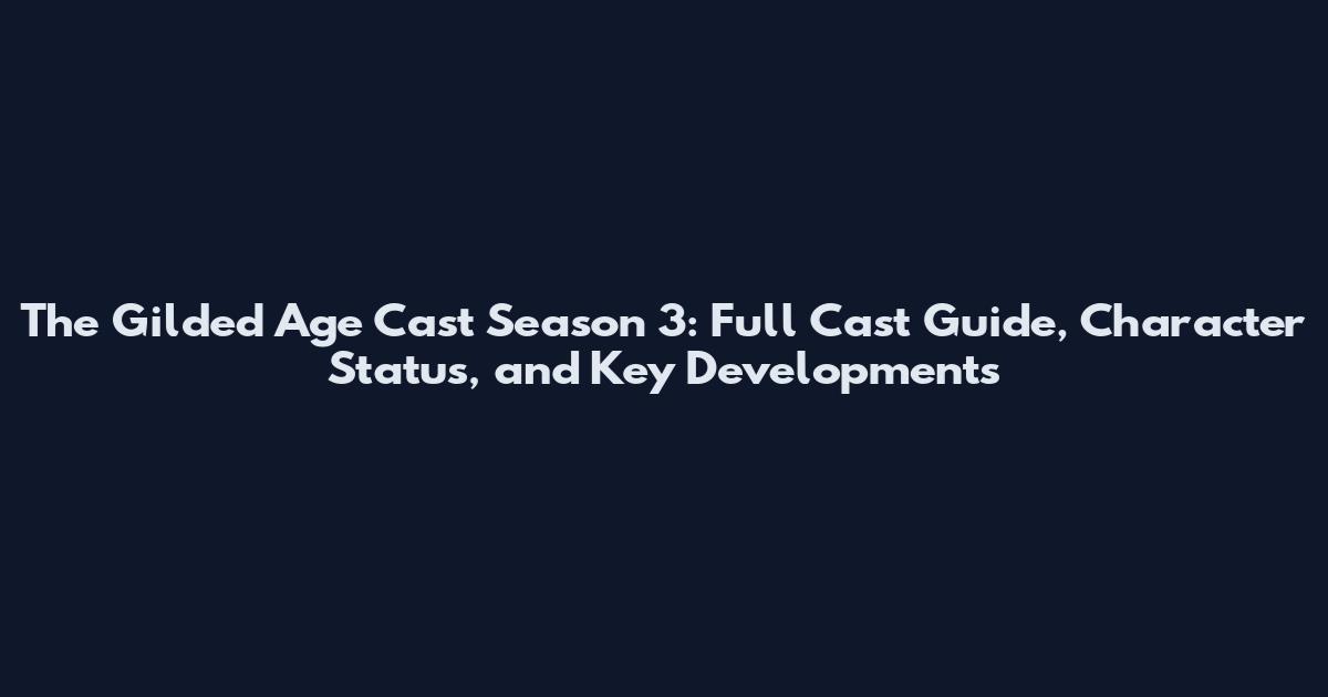 The Gilded Age Cast Season 3: Full Cast Guide, Character Status, and Key Developments