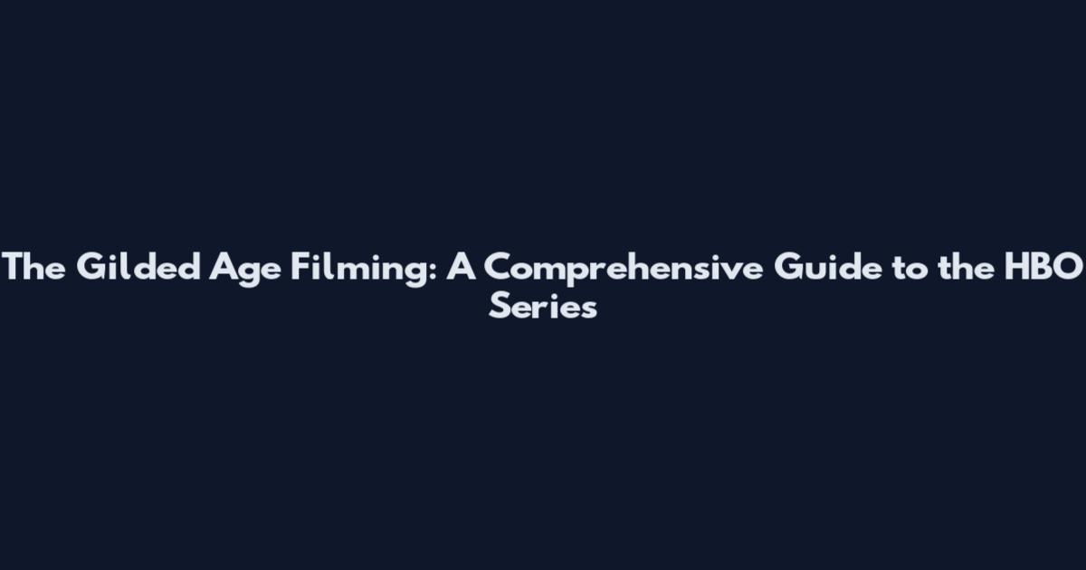 The Gilded Age Filming: A Comprehensive Guide to the HBO Series