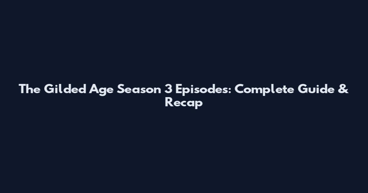 The Gilded Age Season 3 Episodes: Complete Guide & Recap