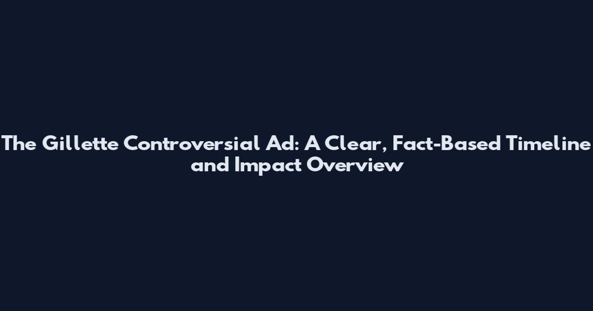 The Gillette Controversial Ad: A Clear, Fact-Based Timeline and Impact Overview