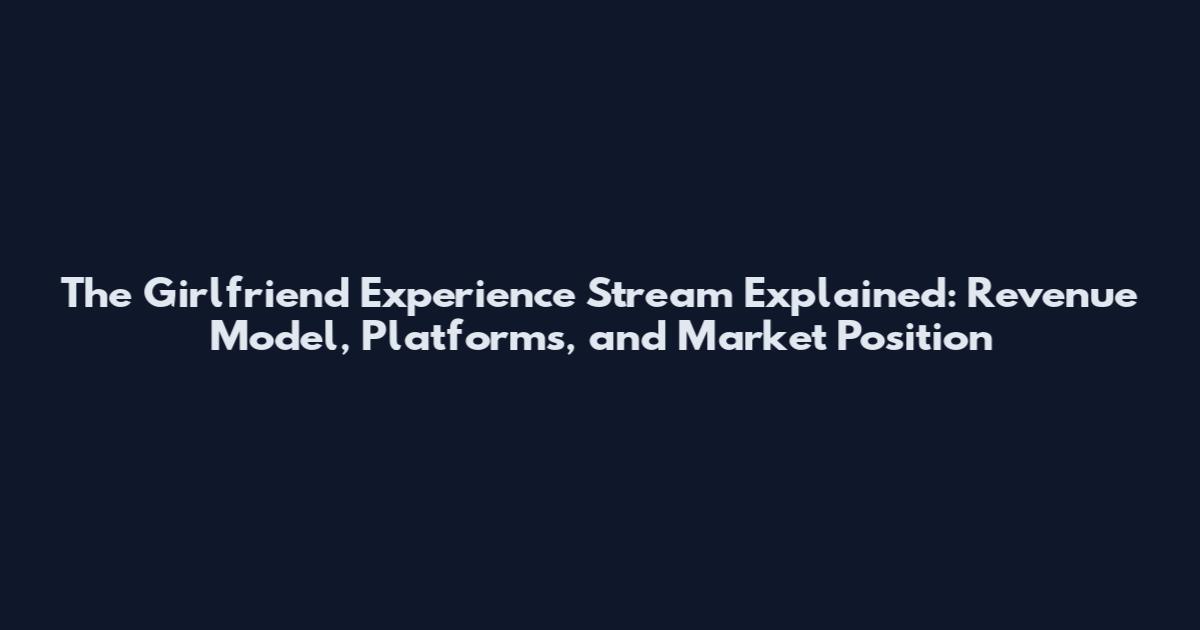 The Girlfriend Experience Stream Explained: Revenue Model, Platforms, and Market Position