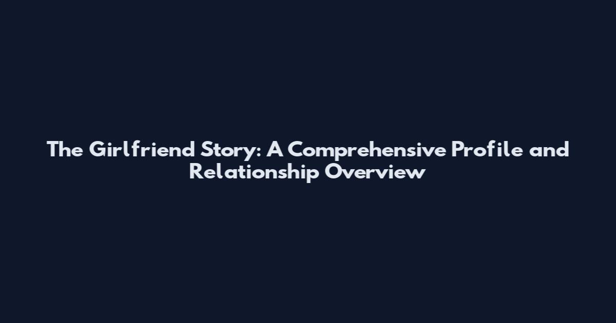 The Girlfriend Story: A Comprehensive Profile and Relationship Overview