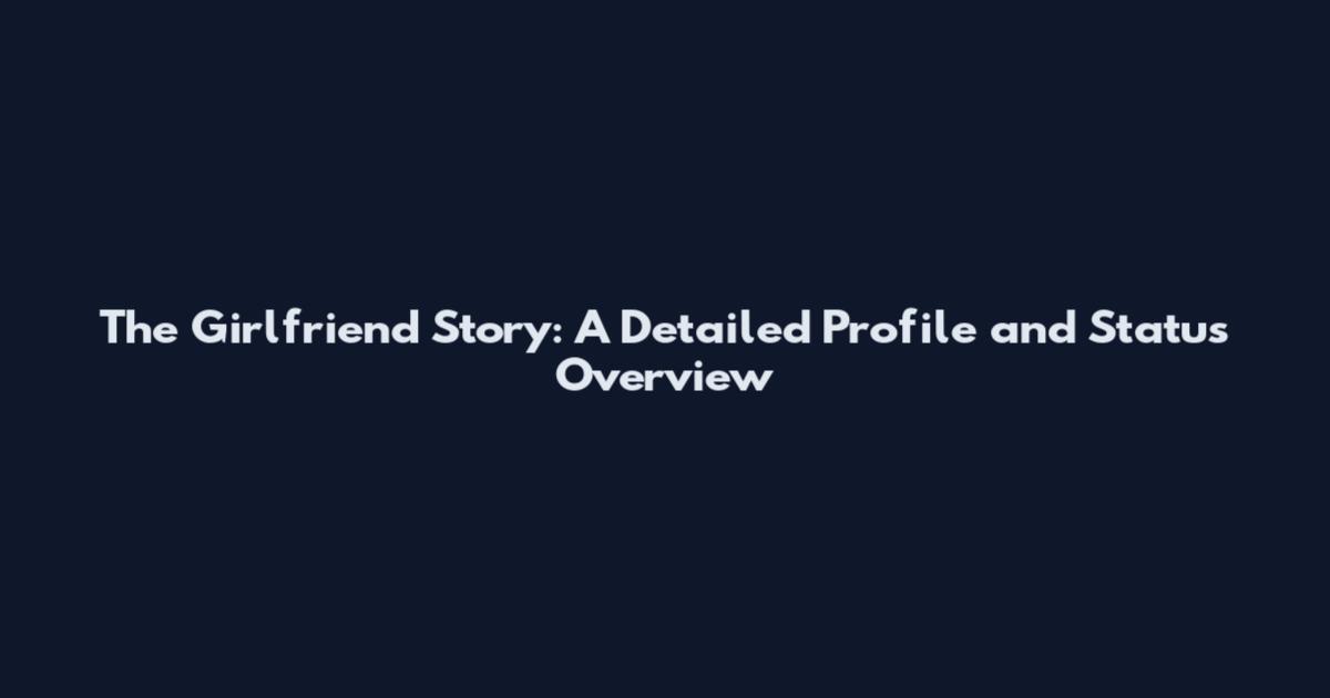 The Girlfriend Story: A Detailed Profile and Status Overview