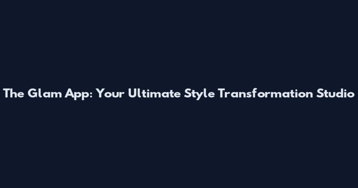 The Glam App: Your Ultimate Style Transformation Studio