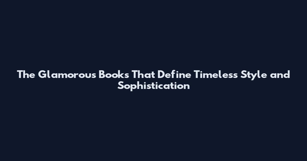 The Glamorous Books That Define Timeless Style and Sophistication