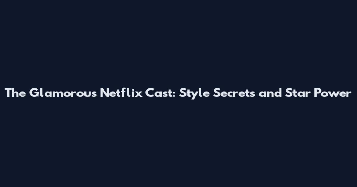 The Glamorous Netflix Cast: Style Secrets and Star Power
