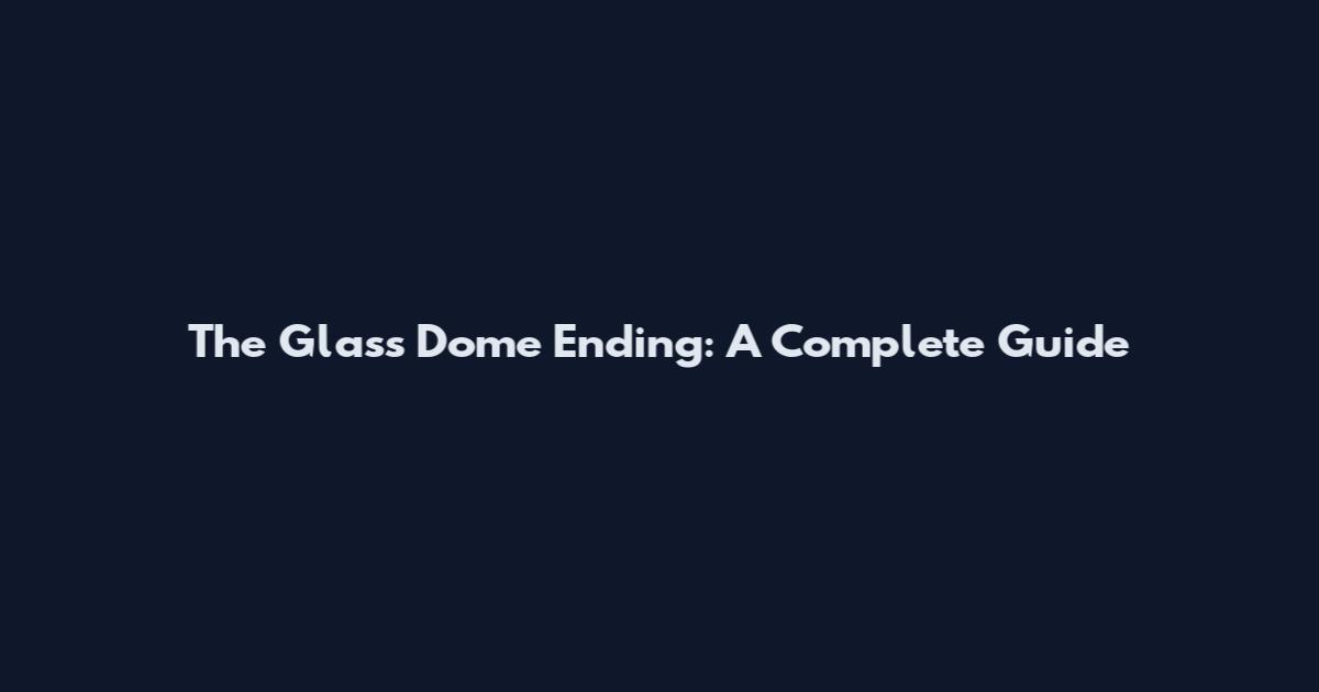 The Glass Dome Ending: A Complete Guide
