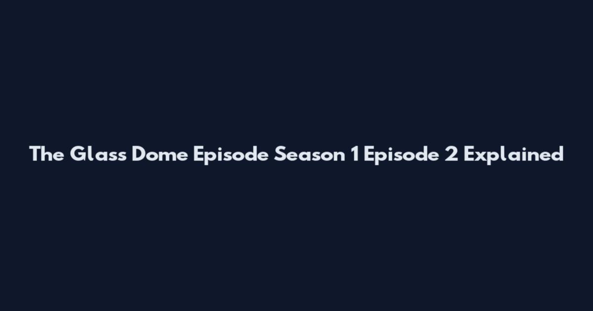 The Glass Dome Episode Season 1 Episode 2 Explained