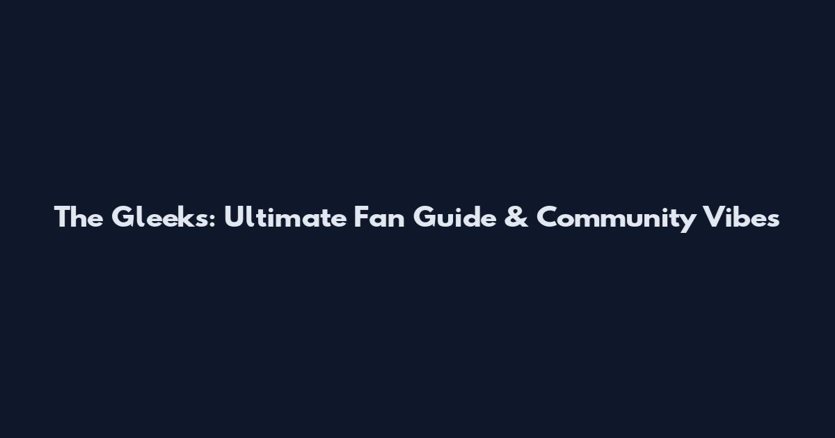 The Gleeks: Ultimate Fan Guide & Community Vibes