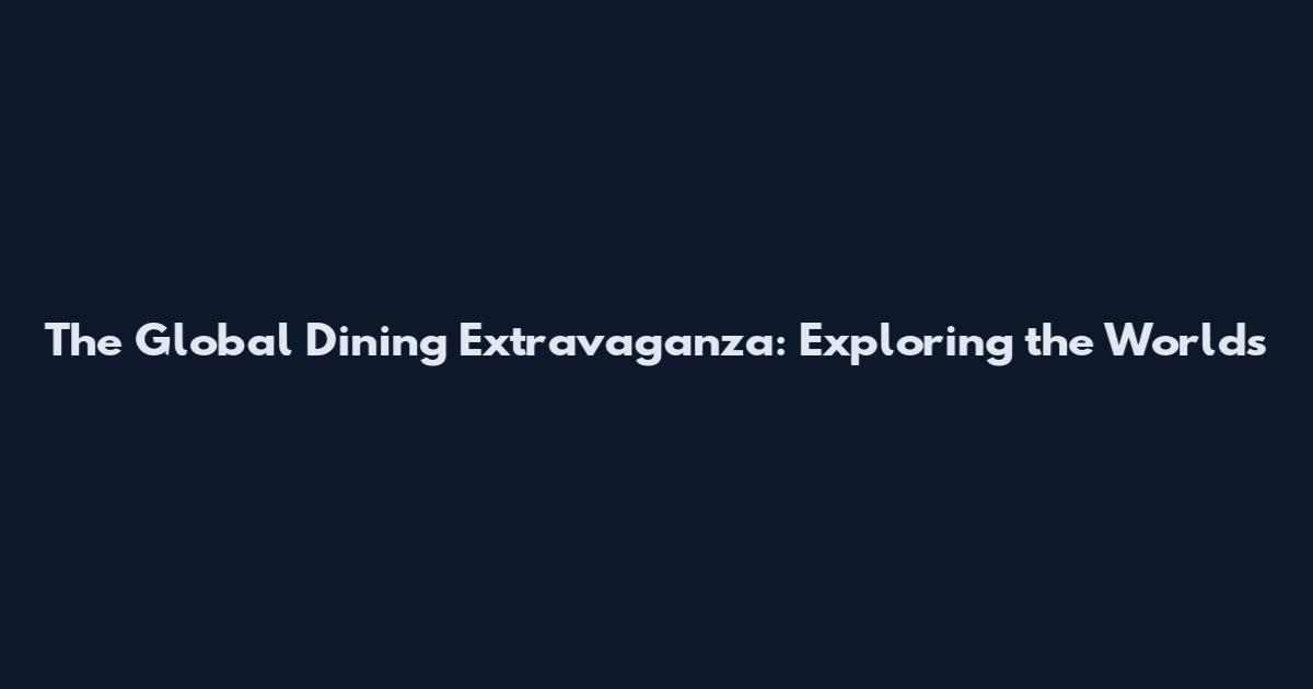 The Global Dining Extravaganza: Exploring the World's