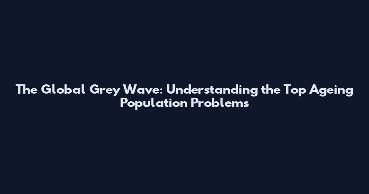 The Global Grey Wave: Understanding the Top Ageing Population Problems
