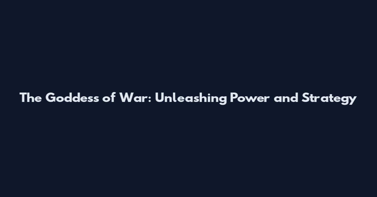 The Goddess of War: Unleashing Power and Strategy