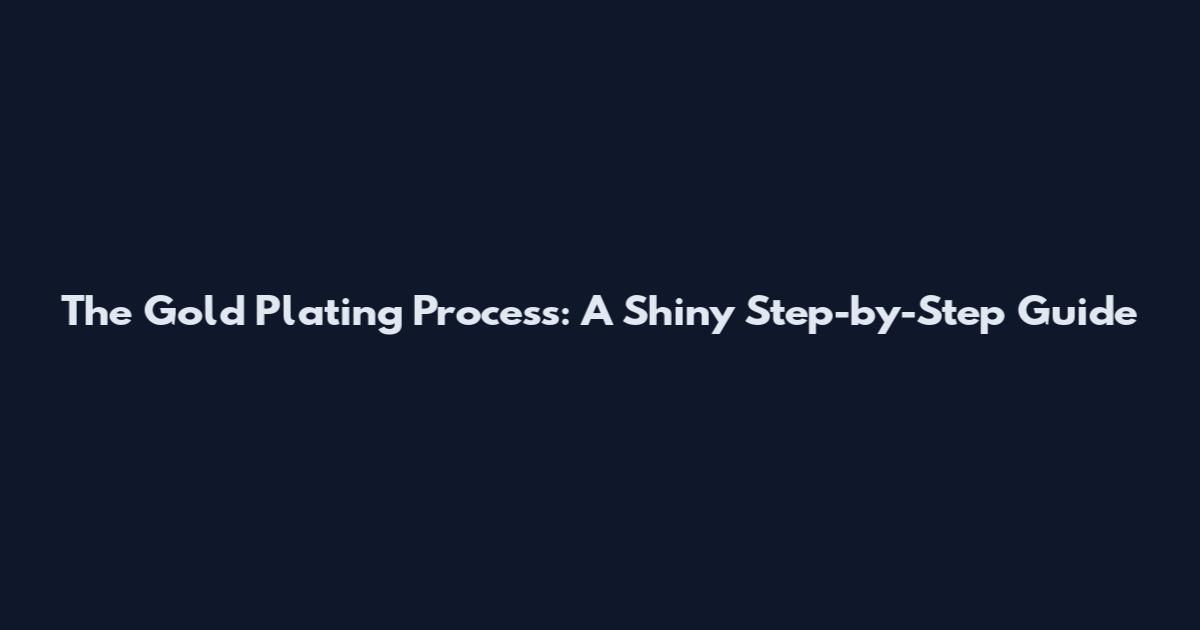 The Gold Plating Process: A Shiny Step-by-Step Guide