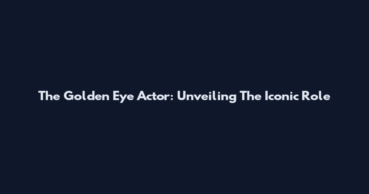 The Golden Eye Actor: Unveiling The Iconic Role