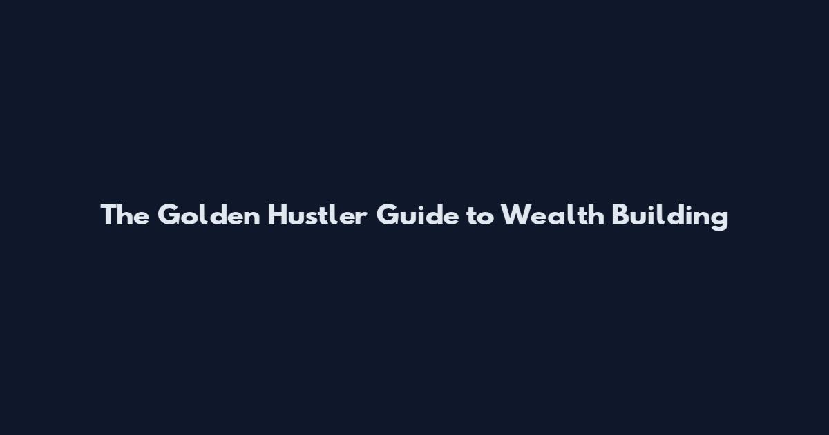 The Golden Hustler Guide to Wealth Building