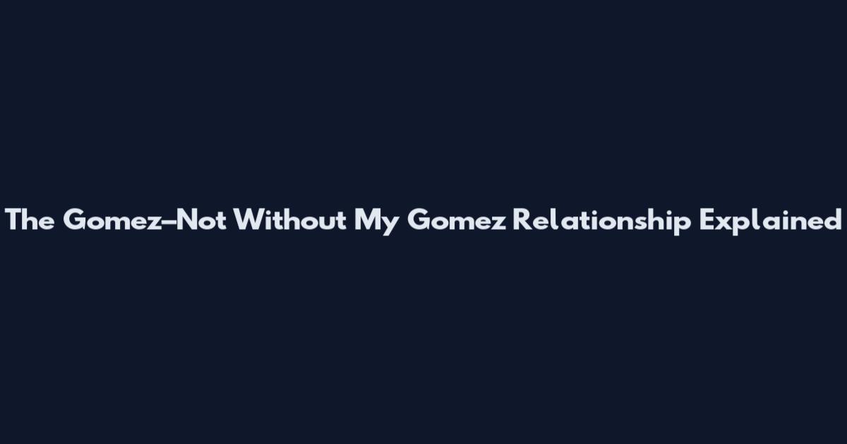 The Gomez–Not Without My Gomez Relationship Explained