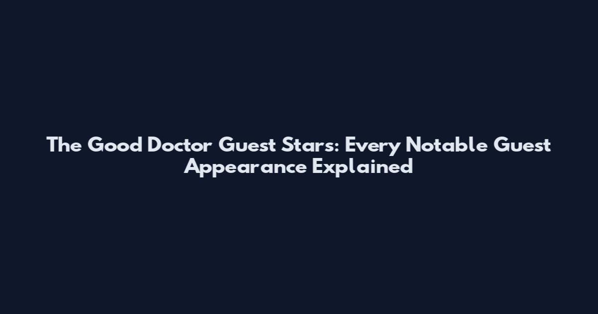 The Good Doctor Guest Stars: Every Notable Guest Appearance Explained