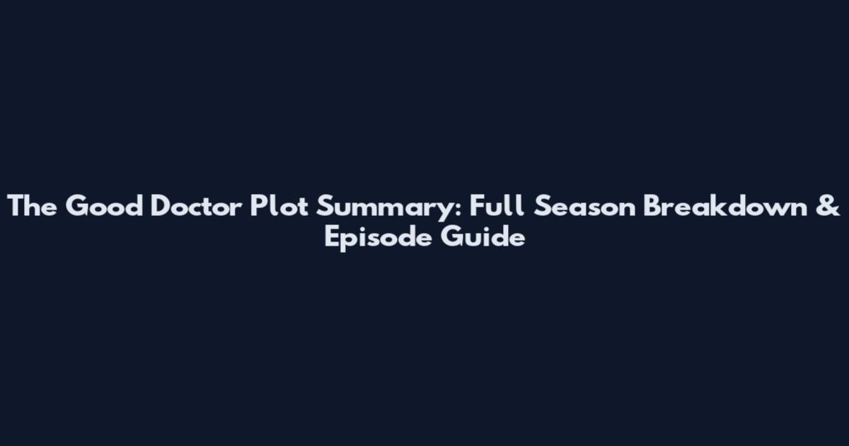 The Good Doctor Plot Summary: Full Season Breakdown & Episode Guide