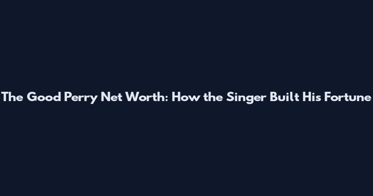 The Good Perry Net Worth: How the Singer Built His Fortune