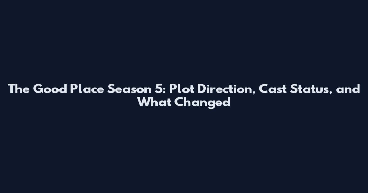 The Good Place Season 5: Plot Direction, Cast Status, and What Changed