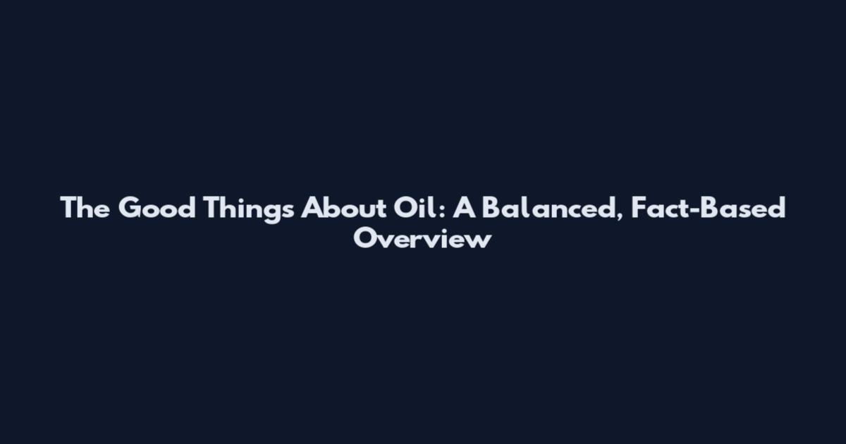 The Good Things About Oil: A Balanced, Fact-Based Overview