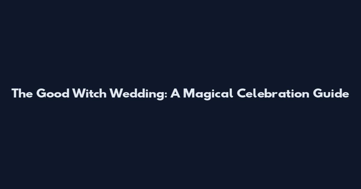 The Good Witch Wedding: A Magical Celebration Guide