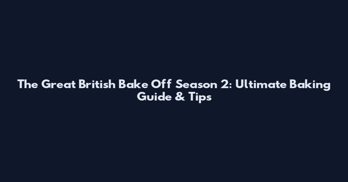 The Great British Bake Off Season 2: Ultimate Baking Guide & Tips