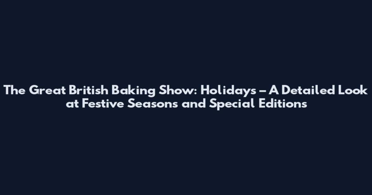 The Great British Baking Show: Holidays – A Detailed Look at Festive Seasons and Special Editions