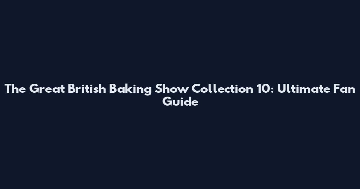 The Great British Baking Show Collection 10: Ultimate Fan Guide