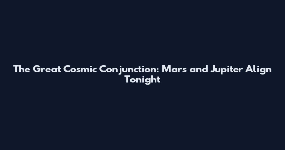 The Great Cosmic Conjunction: Mars and Jupiter Align Tonight