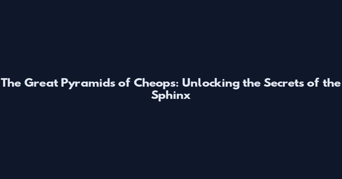 The Great Pyramids of Cheops: Unlocking the Secrets of the Sphinx