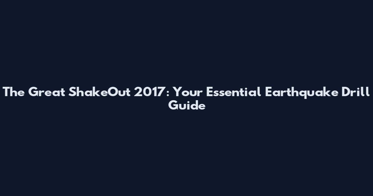 The Great ShakeOut 2017: Your Essential Earthquake Drill Guide