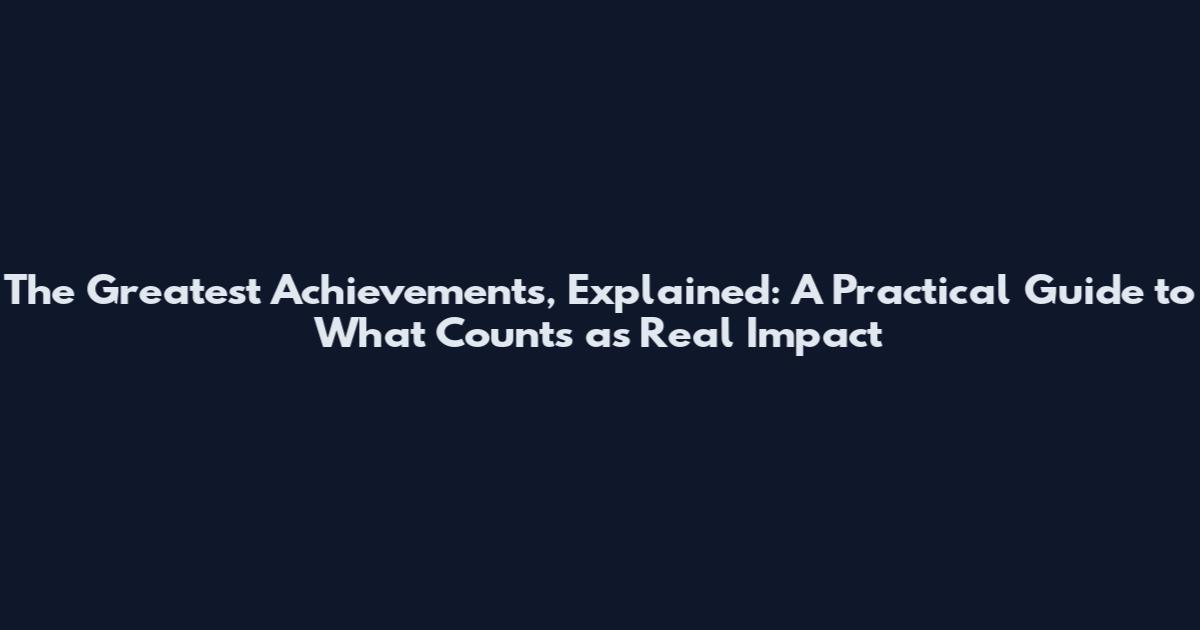 The Greatest Achievements, Explained: A Practical Guide to What Counts as Real Impact