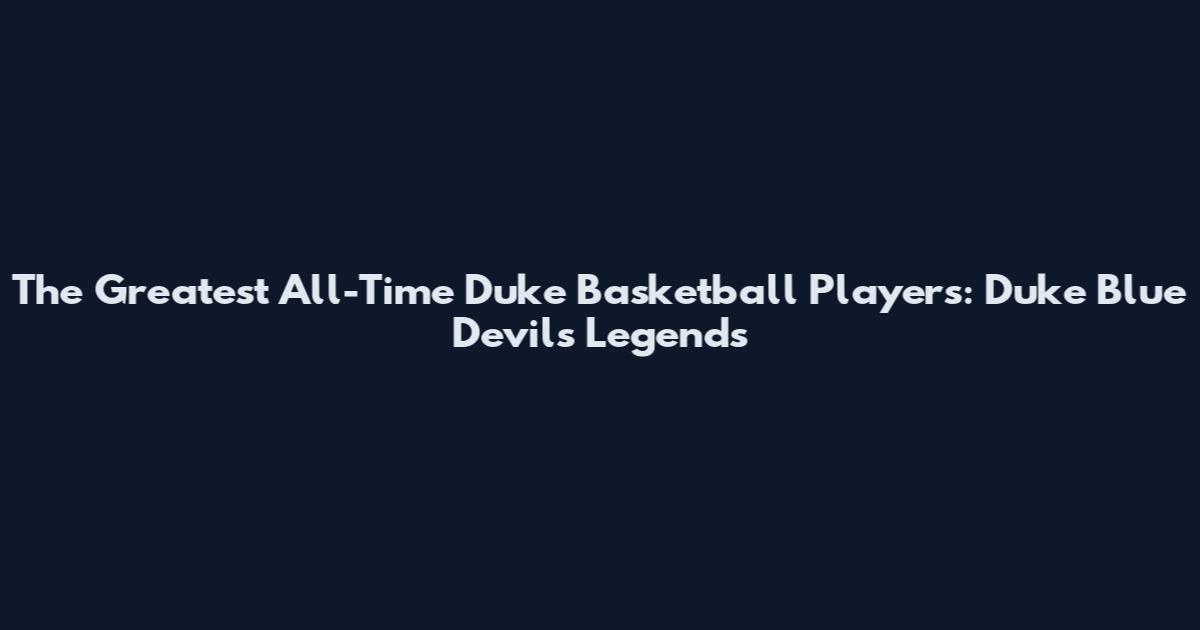 The Greatest All-Time Duke Basketball Players: Duke Blue Devils Legends