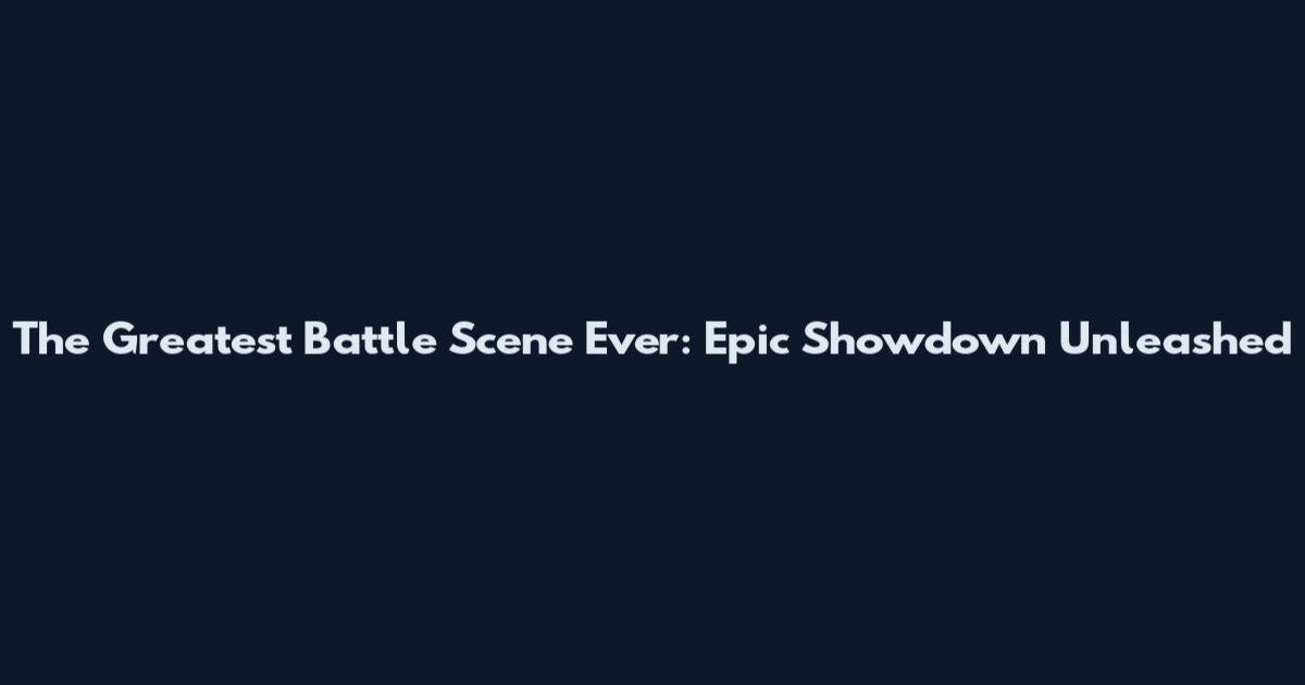 The Greatest Battle Scene Ever: Epic Showdown Unleashed