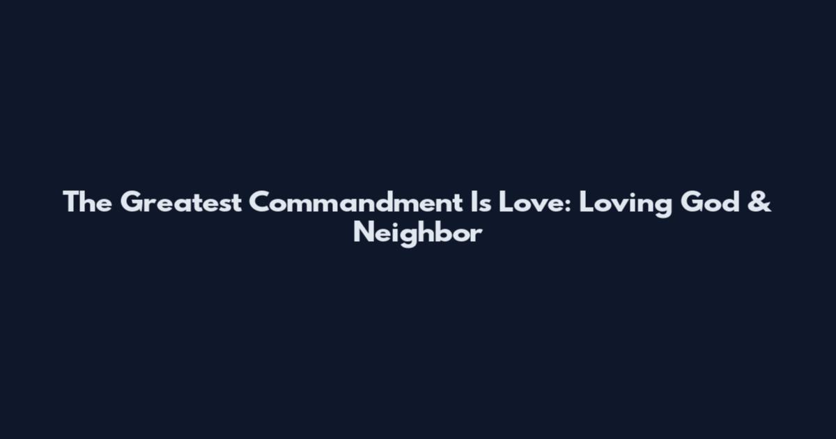 The Greatest Commandment Is Love: Loving God & Neighbor