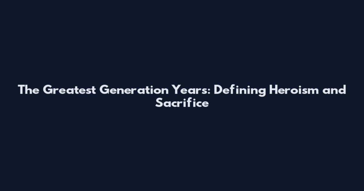 The Greatest Generation Years: Defining Heroism and Sacrifice