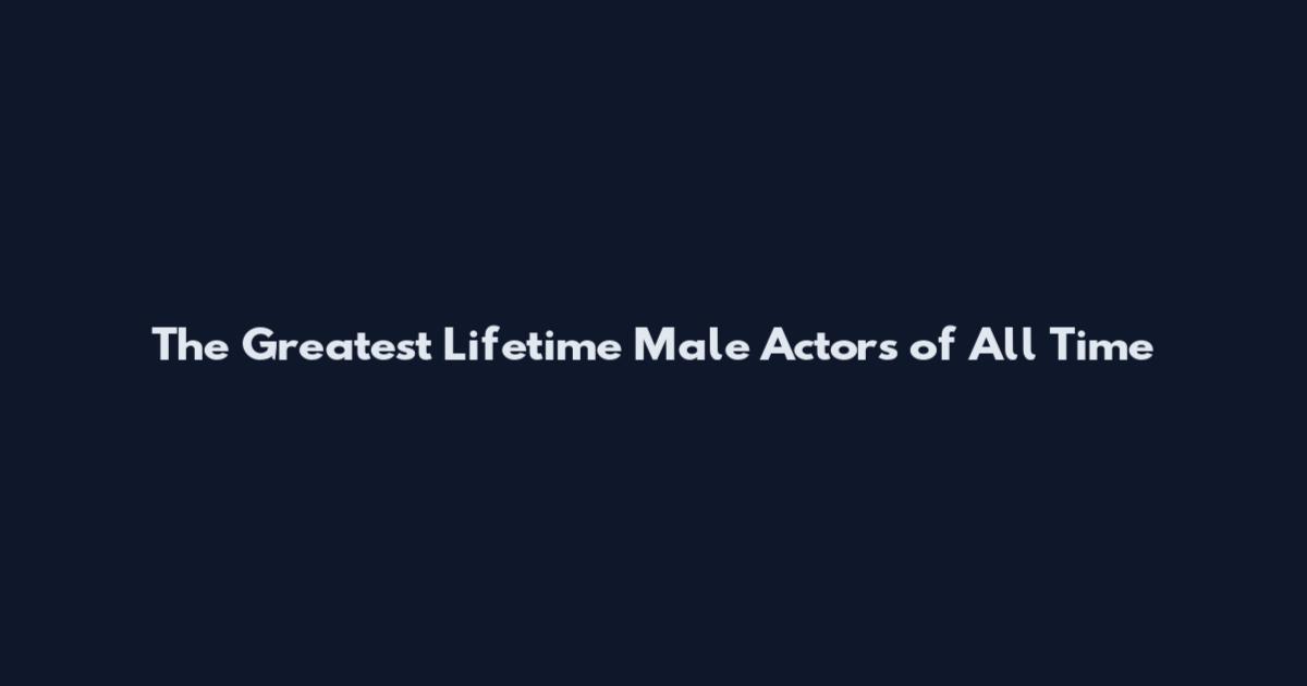 The Greatest Lifetime Male Actors of All Time