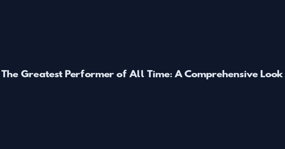 The Greatest Performer of All Time: A Comprehensive Look
