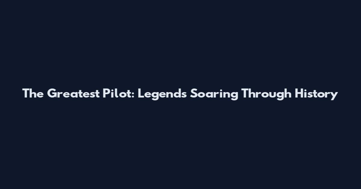 The Greatest Pilot: Legends Soaring Through History