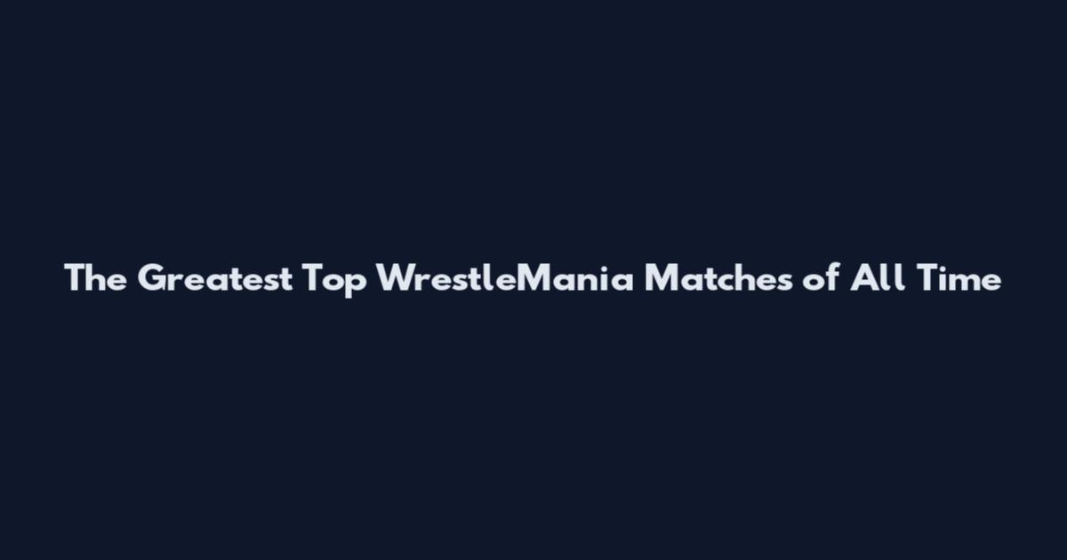The Greatest Top WrestleMania Matches of All Time